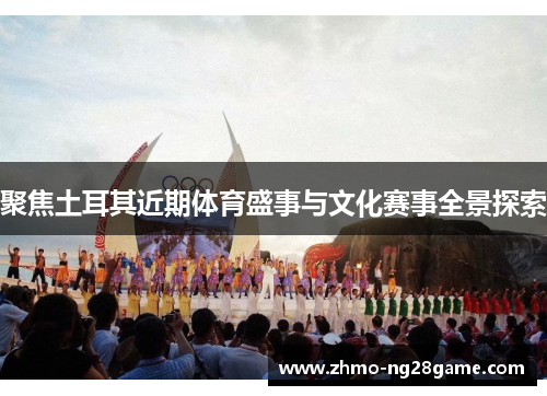 聚焦土耳其近期体育盛事与文化赛事全景探索