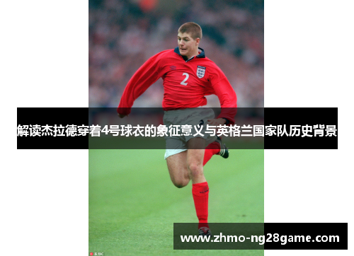 解读杰拉德穿着4号球衣的象征意义与英格兰国家队历史背景