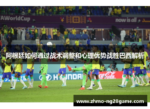 阿根廷如何通过战术调整和心理优势战胜巴西解析