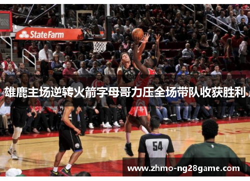 雄鹿主场逆转火箭字母哥力压全场带队收获胜利