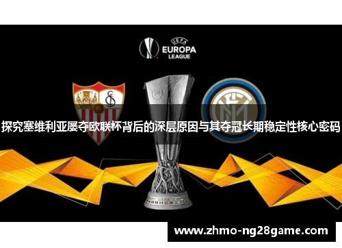 探究塞维利亚屡夺欧联杯背后的深层原因与其夺冠长期稳定性核心密码