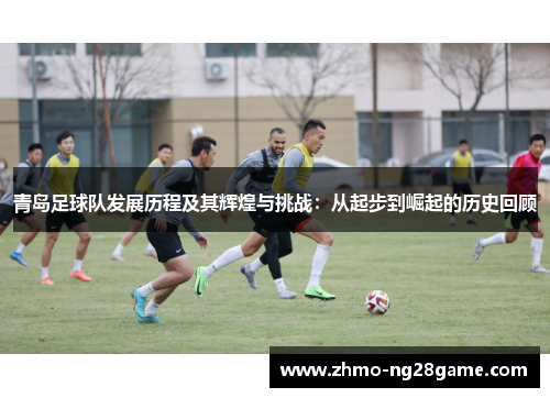 青岛足球队发展历程及其辉煌与挑战：从起步到崛起的历史回顾