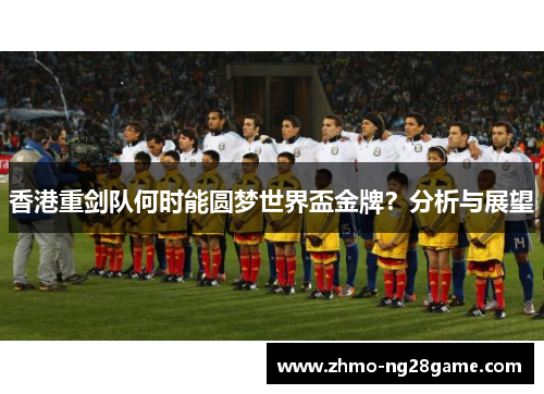 香港重剑队何时能圆梦世界盃金牌？分析与展望