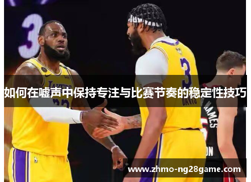 如何在嘘声中保持专注与比赛节奏的稳定性技巧