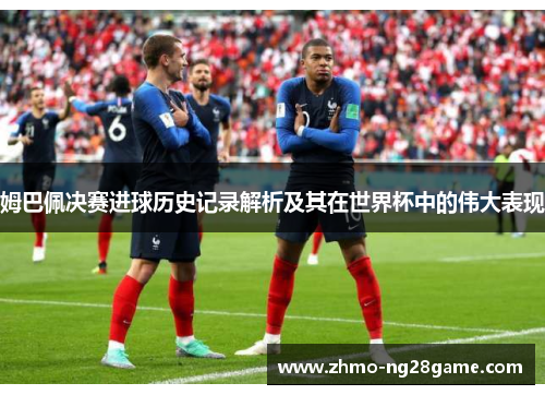 姆巴佩决赛进球历史记录解析及其在世界杯中的伟大表现