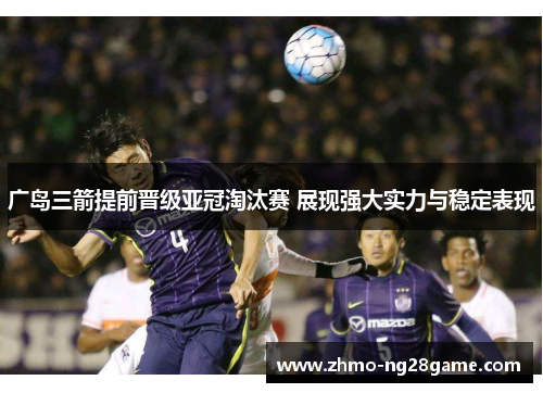 广岛三箭提前晋级亚冠淘汰赛 展现强大实力与稳定表现 广岛三箭提前晋级亚冠淘汰赛 展现强大实力与稳定表现