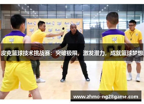 皮克篮球技术挑战赛：突破极限，激发潜力，成就篮球梦想