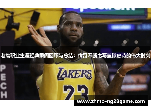 老詹职业生涯经典瞬间回顾与总结:传奇不断书写篮球史诗的伟大时刻