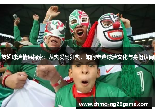 英超球迷情感探索：从热爱到狂热，如何塑造球迷文化与身份认同