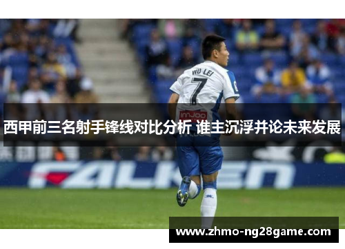 西甲前三名射手锋线对比分析 谁主沉浮并论未来发展