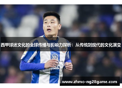 西甲球迷文化的全球传播与影响力探析：从传统到现代的文化演变