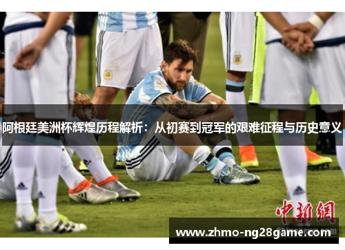 阿根廷美洲杯辉煌历程解析:从初赛到冠军的艰难征程与历史意义